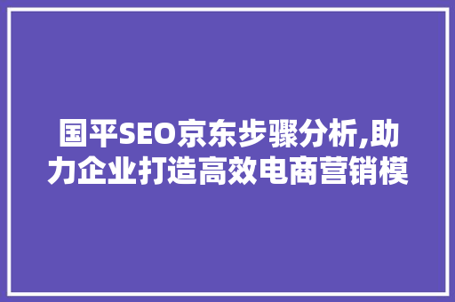 国平SEO京东步骤分析,助力企业打造高效电商营销模式 神马SEO
