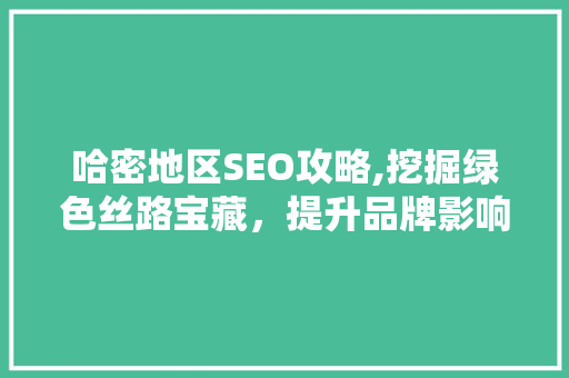 哈密地区SEO攻略,挖掘绿色丝路宝藏，提升品牌影响力 搜狗SEO