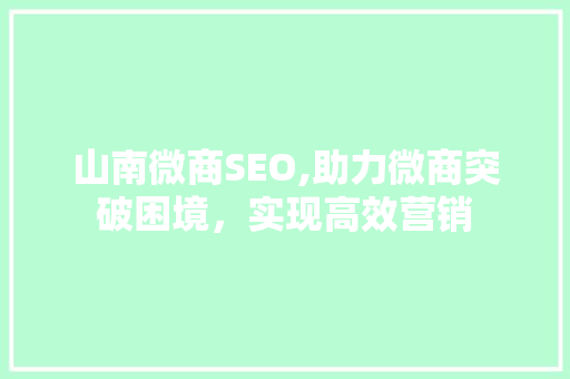 山南微商SEO,助力微商突破困境，实现高效营销 搜狗SEO