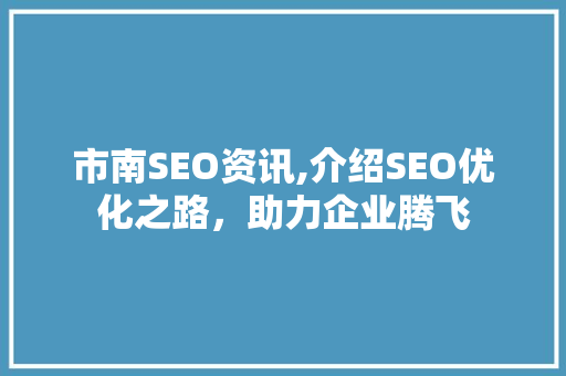 市南SEO资讯,介绍SEO优化之路，助力企业腾飞 百度SEO