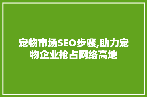 宠物市场SEO步骤,助力宠物企业抢占网络高地