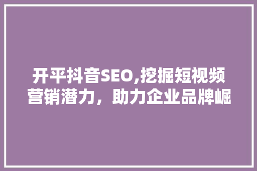 开平抖音SEO,挖掘短视频营销潜力，助力企业品牌崛起 网站建设公司