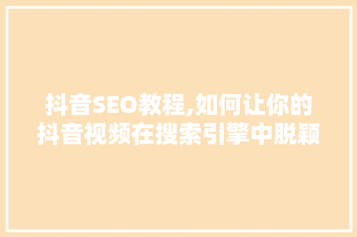 抖音SEO教程,如何让你的抖音视频在搜索引擎中脱颖而出 网站建设公司