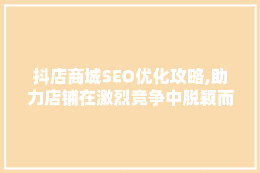 抖店商城SEO优化攻略,助力店铺在激烈竞争中脱颖而出 SEO关键词