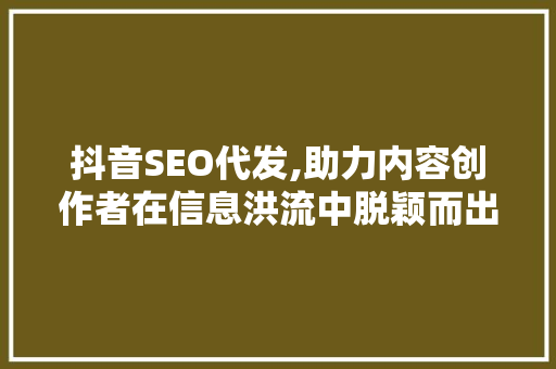 抖音SEO代发,助力内容创作者在信息洪流中脱颖而出 搜狗SEO