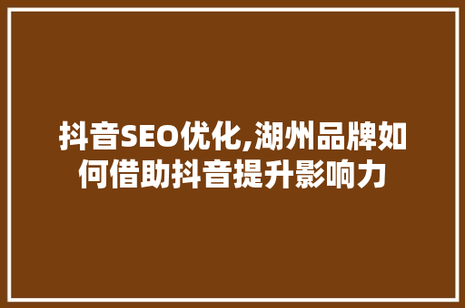 抖音SEO优化,湖州品牌如何借助抖音提升影响力 搜狗SEO