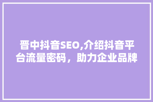 晋中抖音SEO,介绍抖音平台流量密码，助力企业品牌崛起 必应SEO