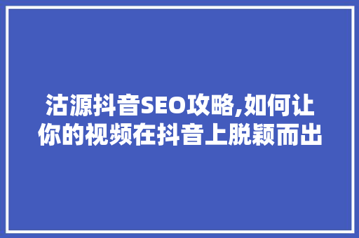 沽源抖音SEO攻略,如何让你的视频在抖音上脱颖而出 必应SEO