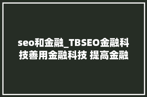 seo和金融_TBSEO金融科技善用金融科技 提高金融效率 seo和金融_TBSEO金融科技善用金融科技 提高金融效率 搜狗SEO