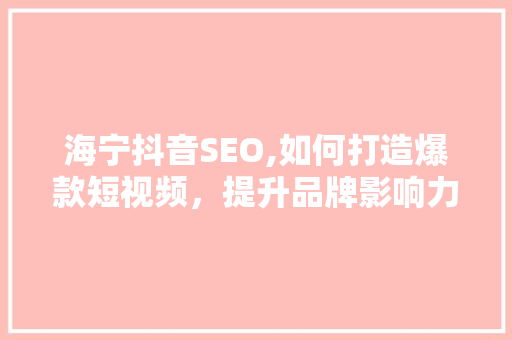 海宁抖音SEO,如何打造爆款短视频，提升品牌影响力 SEO关键词