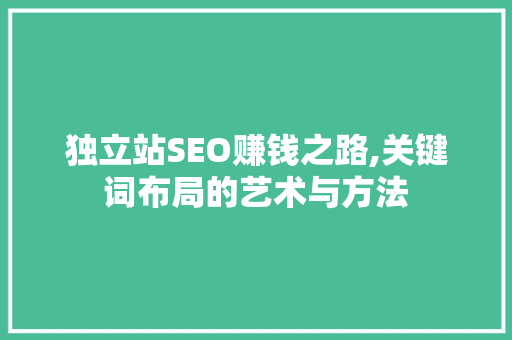 独立站SEO赚钱之路,关键词布局的艺术与方法 百度SEO
