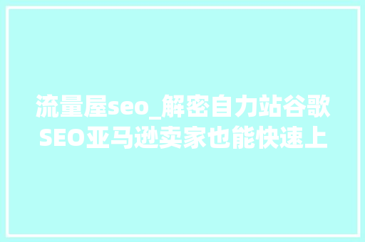 流量屋seo_解密自力站谷歌SEO亚马逊卖家也能快速上手 流量屋seo_解密自力站谷歌SEO亚马逊卖家也能快速上手 必应SEO