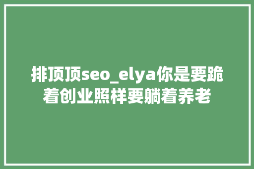 排顶顶seo_elya你是要跪着创业照样要躺着养老 排顶顶seo_elya你是要跪着创业照样要躺着养老 网站建设公司