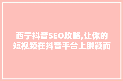 西宁抖音SEO攻略,让你的短视频在抖音平台上脱颖而出 搜狗SEO