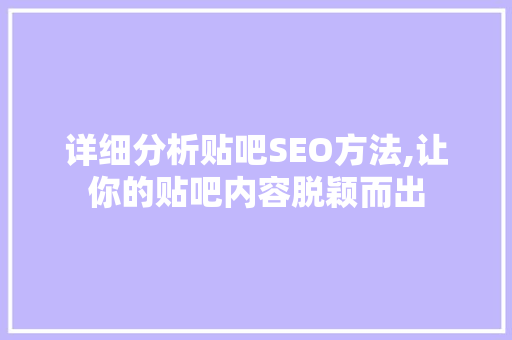 详细分析贴吧SEO方法,让你的贴吧内容脱颖而出 神马SEO