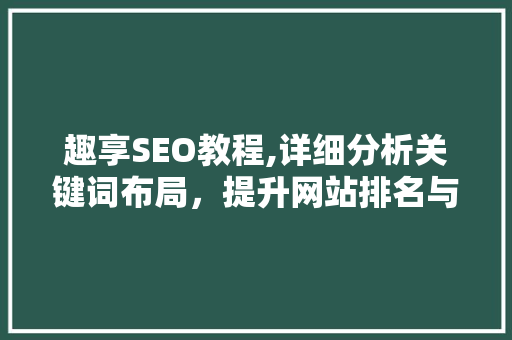 趣享SEO教程,详细分析关键词布局，提升网站排名与用户体验 网站建设公司