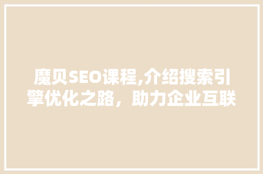 魔贝SEO课程,介绍搜索引擎优化之路，助力企业互联网营销 百度SEO