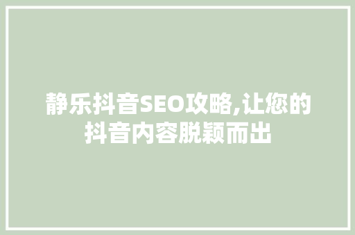静乐抖音SEO攻略,让您的抖音内容脱颖而出 搜狗SEO