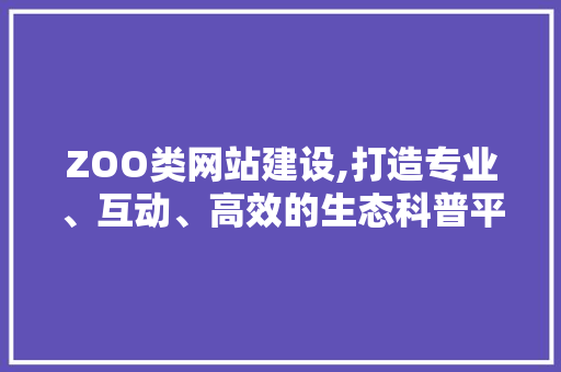ZOO类网站建设,打造专业、互动、高效的生态科普平台 网站建设公司