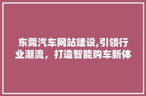 东莞汽车网站建设,引领行业潮流，打造智能购车新体验 网站建设公司