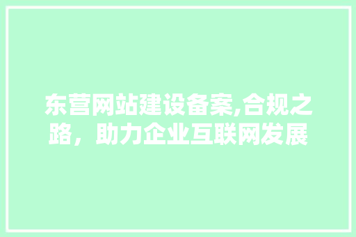 东营网站建设备案,合规之路，助力企业互联网发展 百度SEO