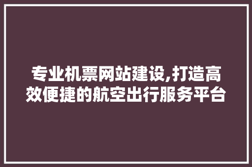 专业机票网站建设,打造高效便捷的航空出行服务平台 百度SEO