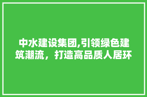 中水建设集团,引领绿色建筑潮流，打造高品质人居环境 搜狗SEO
