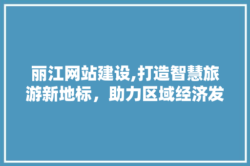 丽江网站建设,打造智慧旅游新地标，助力区域经济发展 搜狗SEO