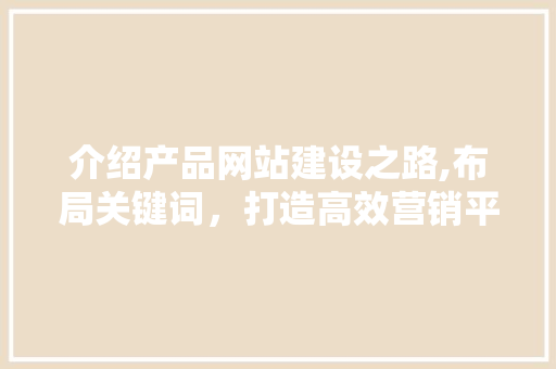 介绍产品网站建设之路,布局关键词，打造高效营销平台 必应SEO