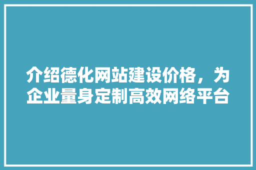 介绍德化网站建设价格，为企业量身定制高效网络平台