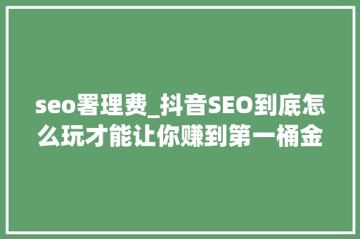 seo署理费_抖音SEO到底怎么玩才能让你赚到第一桶金 seo署理费_抖音SEO到底怎么玩才能让你赚到第一桶金 必应SEO