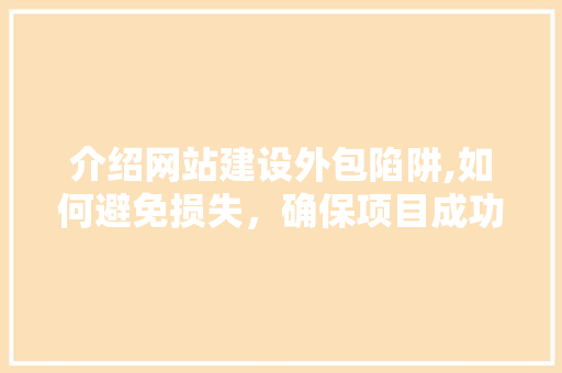 介绍网站建设外包陷阱,如何避免损失，确保项目成功 必应SEO