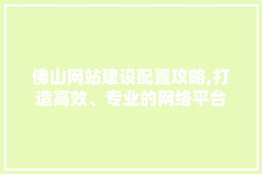 佛山网站建设配置攻略,打造高效、专业的网络平台 网站建设公司
