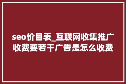 seo价目表_互联网收集推广收费要若干广告是怎么收费的 seo价目表_互联网收集推广收费要若干广告是怎么收费的 网站建设公司