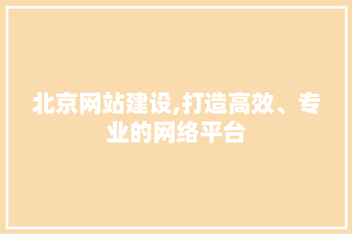 北京网站建设,打造高效、专业的网络平台 神马SEO