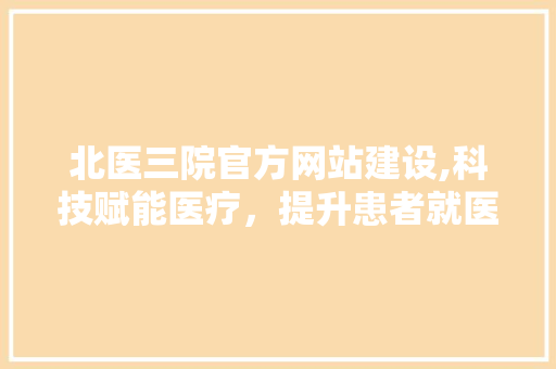 北医三院官方网站建设,科技赋能医疗，提升患者就医体验 网站建设公司