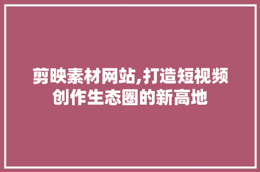 剪映素材网站,打造短视频创作生态圈的新高地 SEO关键词