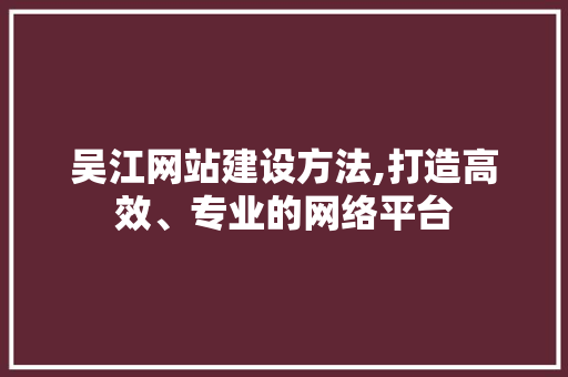 吴江网站建设方法,打造高效、专业的网络平台 SEO关键词
