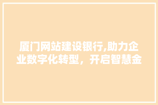 厦门网站建设银行,助力企业数字化转型，开启智慧金融新时代 百度SEO