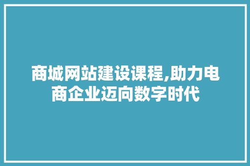 商城网站建设课程,助力电商企业迈向数字时代 搜狗SEO