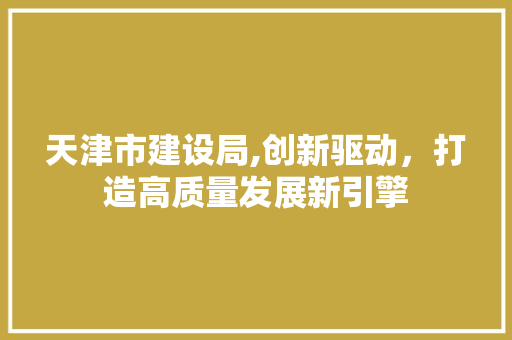 天津市建设局,创新驱动，打造高质量发展新引擎