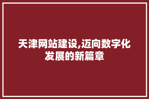 天津网站建设,迈向数字化发展的新篇章 网站建设公司