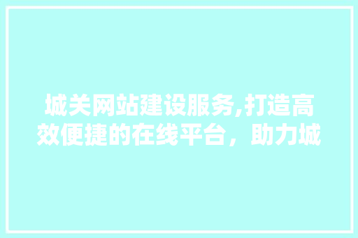 城关网站建设服务,打造高效便捷的在线平台，助力城市信息化发展 必应SEO