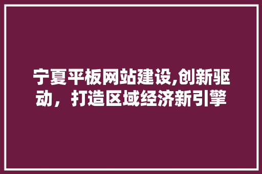 宁夏平板网站建设,创新驱动，打造区域经济新引擎