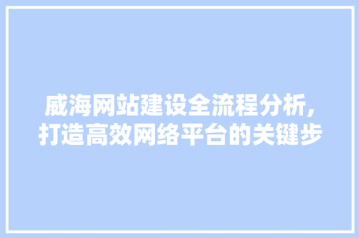 威海网站建设全流程分析,打造高效网络平台的关键步骤 百度SEO