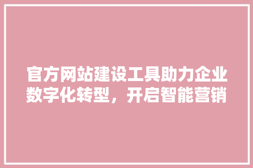 官方网站建设工具助力企业数字化转型，开启智能营销新篇章 网站建设公司