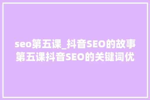seo第五课_抖音SEO的故事第五课抖音SEO的关键词优化排名办法 seo第五课_抖音SEO的故事第五课抖音SEO的关键词优化排名办法 搜狗SEO