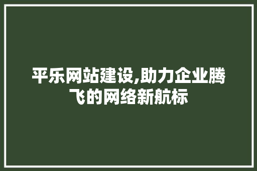 平乐网站建设,助力企业腾飞的网络新航标 搜狗SEO