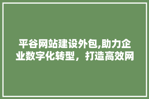 平谷网站建设外包,助力企业数字化转型，打造高效网络平台
