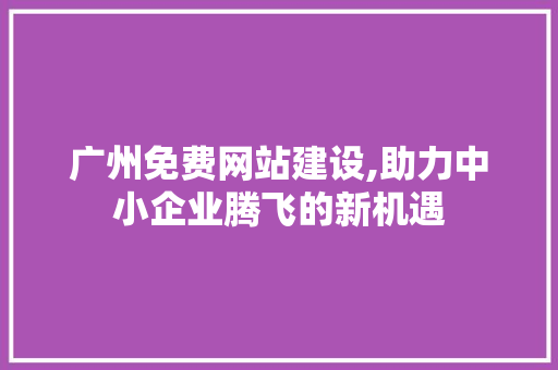 广州免费网站建设,助力中小企业腾飞的新机遇 搜狗SEO
